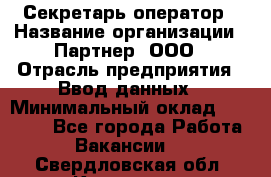 Секретарь-оператор › Название организации ­ Партнер, ООО › Отрасль предприятия ­ Ввод данных › Минимальный оклад ­ 24 000 - Все города Работа » Вакансии   . Свердловская обл.,Карпинск г.